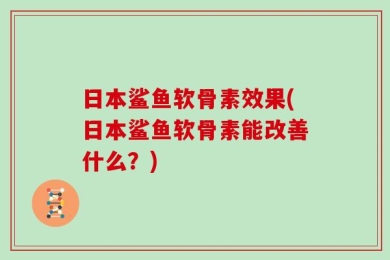 日本鲨鱼软骨素效果(日本鲨鱼软骨素能改善什么？)