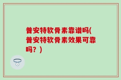 普安特软骨素靠谱吗(普安特软骨素效果可靠吗？)