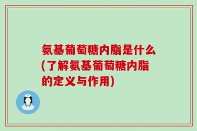 氨基葡萄糖内脂是什么(了解氨基葡萄糖内脂的定义与作用)