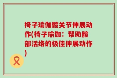 椅子瑜伽髋关节伸展动作(椅子瑜伽：帮助髋部活络的极佳伸展动作)