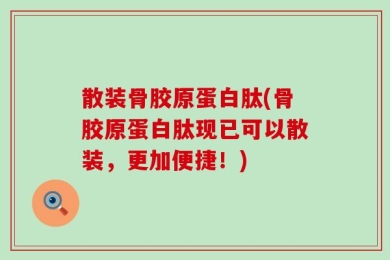 散装骨胶原蛋白肽(骨胶原蛋白肽现已可以散装，更加便捷！)