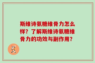 斯维诗氨糖维骨力怎么样？了解斯维诗氨糖维骨力的功效与副作用？