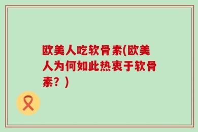 欧美人吃软骨素(欧美人为何如此热衷于软骨素？)