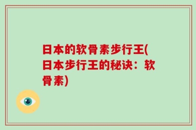 日本的软骨素步行王(日本步行王的秘诀：软骨素)