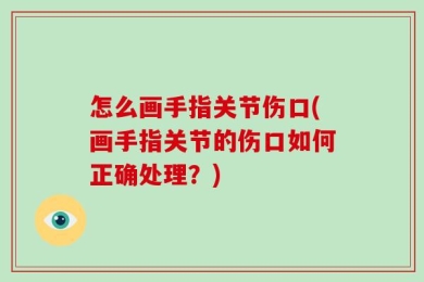 怎么画手指关节伤口(画手指关节的伤口如何正确处理？)