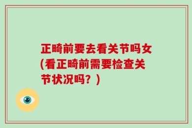 正畸前要去看关节吗女(看正畸前需要检查关节状况吗？)