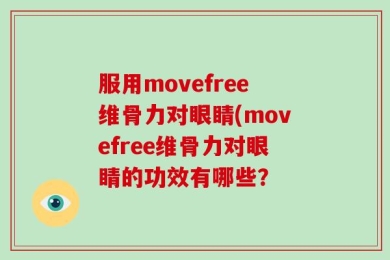 服用movefree维骨力对眼睛(movefree维骨力对眼睛的功效有哪些？