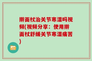 擀面杖治关节寒湿吗视频(视频分享：使用擀面杖舒缓关节寒湿痛苦)