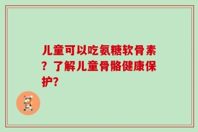 儿童可以吃氨糖软骨素？了解儿童骨骼健康保护？
