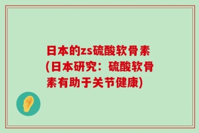 日本的zs硫酸软骨素(日本研究：硫酸软骨素有助于关节健康)