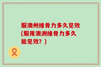 服澳州维骨力多久见效(服用澳洲维骨力多久能见效？)