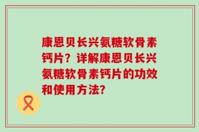 康恩贝长兴氨糖软骨素钙片？详解康恩贝长兴氨糖软骨素钙片的功效和使用方法？
