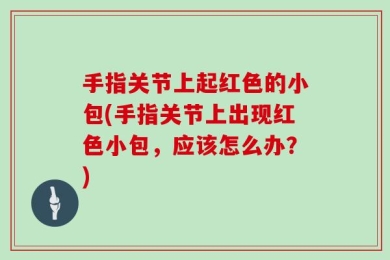 手指关节上起红色的小包(手指关节上出现红色小包，应该怎么办？)