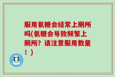 服用氨糖会经常上厕所吗(氨糖会导致频繁上厕所？请注意服用数量！)