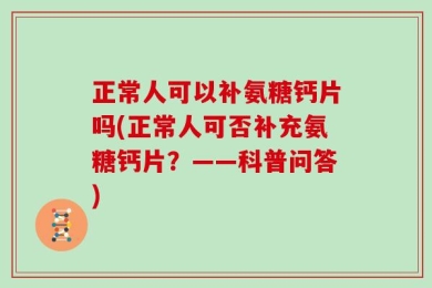 正常人可以补氨糖钙片吗(正常人可否补充氨糖钙片？——科普问答)