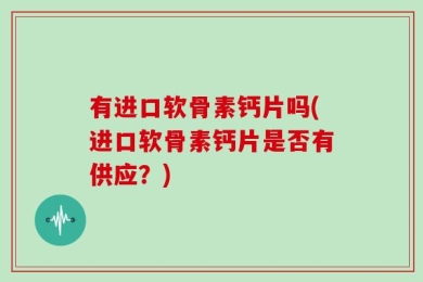 有进口软骨素钙片吗(进口软骨素钙片是否有供应？)