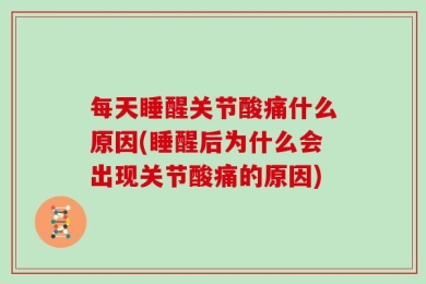 每天睡醒关节酸痛什么原因(睡醒后为什么会出现关节酸痛的原因)