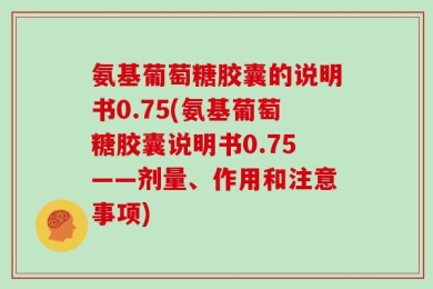 氨基葡萄糖胶囊的说明书0.75(氨基葡萄糖胶囊说明书0.75——剂量、作用和注意事项)