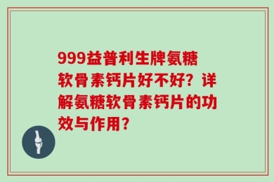 999益普利生牌氨糖软骨素钙片好不好？详解氨糖软骨素钙片的功效与作用？