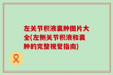 左关节积液囊肿图片大全(左侧关节积液和囊肿的完整视觉指南)
