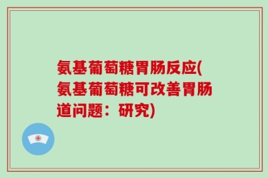 氨基葡萄糖胃肠反应(氨基葡萄糖可改善胃肠道问题：研究)