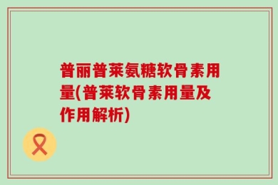 普丽普莱氨糖软骨素用量(普莱软骨素用量及作用解析)