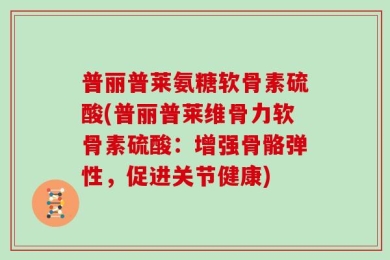 普丽普莱氨糖软骨素硫酸(普丽普莱维骨力软骨素硫酸：增强骨骼弹性，促进关节健康)