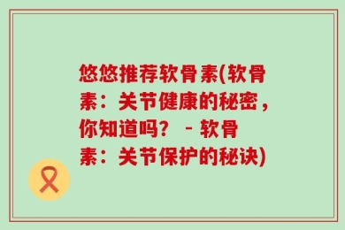 悠悠推荐软骨素(软骨素：关节健康的秘密，你知道吗？ - 软骨素：关节保护的秘诀)
