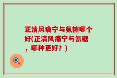 正清风痛宁与氨糖哪个好(正清风痛宁与氨糖，哪种更好？)