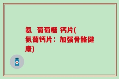 氨  葡萄糖 钙片(氨葡钙片：加强骨骼健康)