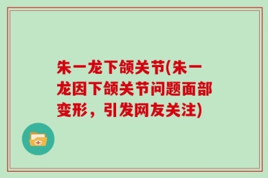 朱一龙下颌关节(朱一龙因下颌关节问题面部变形，引发网友关注)