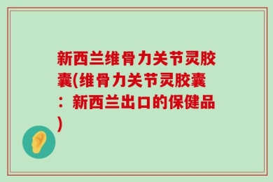 新西兰维骨力关节灵胶囊(维骨力关节灵胶囊：新西兰出口的保健品)