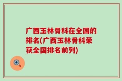 广西玉林骨科在全国的排名(广西玉林骨科荣获全国排名前列)