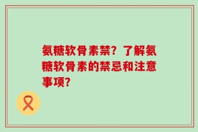 氨糖软骨素禁？了解氨糖软骨素的禁忌和注意事项？