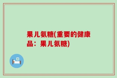 果儿氨糖(重要的健康品：果儿氨糖)