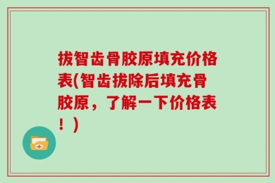 拔智齿骨胶原填充价格表(智齿拔除后填充骨胶原，了解一下价格表！)