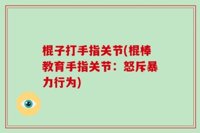 棍子打手指关节(棍棒教育手指关节：怒斥暴力行为)