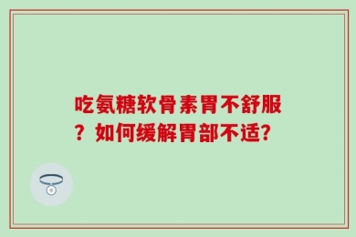 吃氨糖软骨素胃不舒服？如何缓解胃部不适？