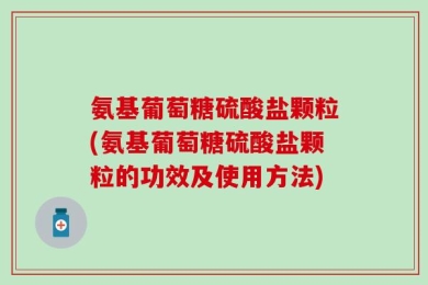 氨基葡萄糖硫酸盐颗粒(氨基葡萄糖硫酸盐颗粒的功效及使用方法)