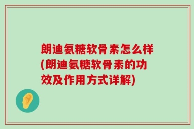 朗迪氨糖软骨素怎么样(朗迪氨糖软骨素的功效及作用方式详解)