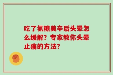 吃了氨糖美辛后头晕怎么缓解？专家教你头晕止痛的方法？