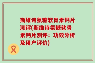 斯维诗氨糖软骨素钙片测评(斯维诗氨糖软骨素钙片测评：功效分析及用户评价)