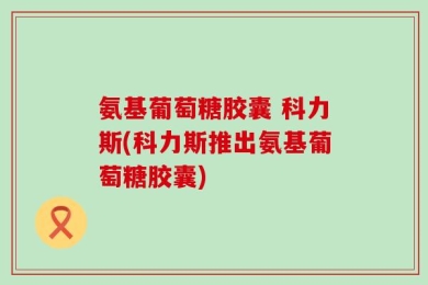 氨基葡萄糖胶囊 科力斯(科力斯推出氨基葡萄糖胶囊)