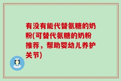 有没有能代替氨糖的奶粉(可替代氨糖的奶粉推荐，帮助婴幼儿养护关节)