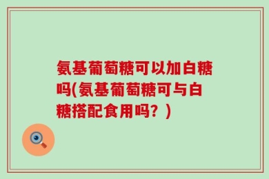 氨基葡萄糖可以加白糖吗(氨基葡萄糖可与白糖搭配食用吗？)