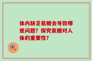 体内缺乏氨糖会导致哪些问题？探究氨糖对人体的重要性？