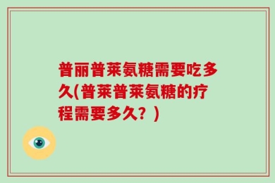 普丽普莱氨糖需要吃多久(普莱普莱氨糖的疗程需要多久？)