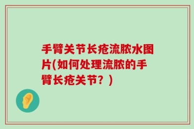 手臂关节长疮流脓水图片(如何处理流脓的手臂长疮关节？)