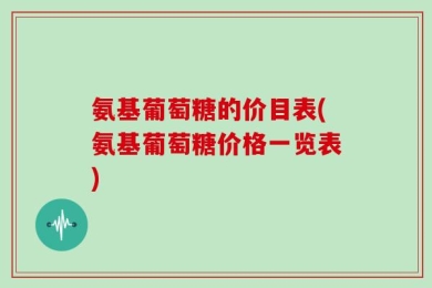 氨基葡萄糖的价目表(氨基葡萄糖价格一览表)