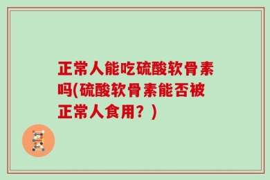 正常人能吃硫酸软骨素吗(硫酸软骨素能否被正常人食用？)